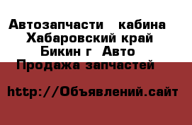 Автозапчасти   кабина - Хабаровский край, Бикин г. Авто » Продажа запчастей   